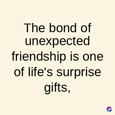 The bond of
unexpected
friendship is one
of life's surprise
gifts,
C