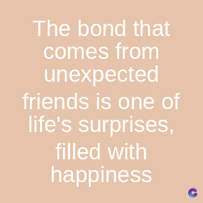 The bond that
comes from
unexpected
friends is one of
life's surprises,
filled with
happiness