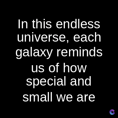 In this endless
universe, each
galaxy reminds
us of how
special and
small we are