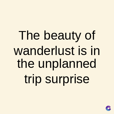 The beauty of
wanderlust is in
the unplanned
trip surprise
C