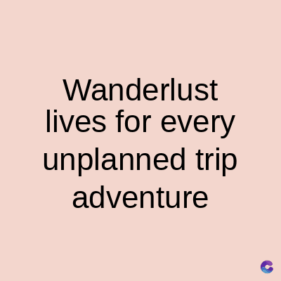 Wanderlust
lives for every
unplanned trip
adventure
C