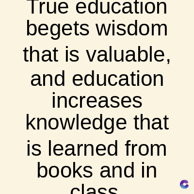 True education
begets wisdom
that is valuable,
and education
increases
knowledge that
is learned from
books and in
class