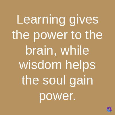 Learning gives
the power to the
brain, while
wisdom helps
the soul gain
power.