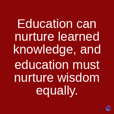 Education can
nurture learned
knowledge, and
education must
nurture wisdom
equally.