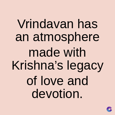Vrindavan has
an atmosphere
made with
Krishna's legacy
of love and
devotion.
C