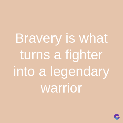Bravery is what
turns a fighter
into a legendary
warrior