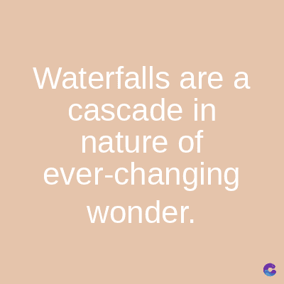Waterfalls are a
cascade in
nature of
ever-changing
wonder.