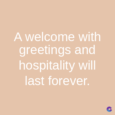 A welcome with
greetings and
hospitality will
last forever.