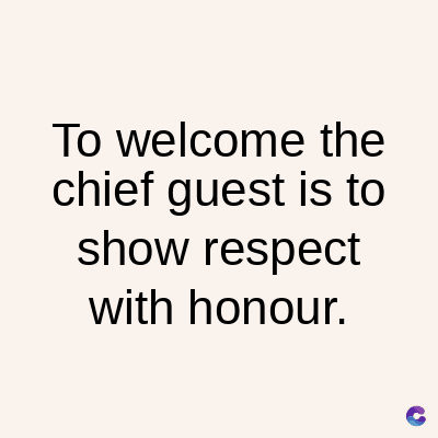 To welcome the
chief guest is to
show respect
with honour.
C