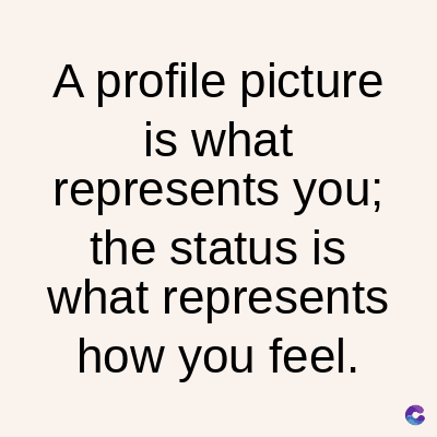A profile picture
is what
represents you;
the status is
what represents
how you feel.
C