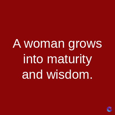 A woman grows
into maturity
and wisdom.