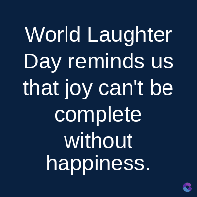 World
Laughter
Day reminds us
that joy can't be
complete
without
happiness.