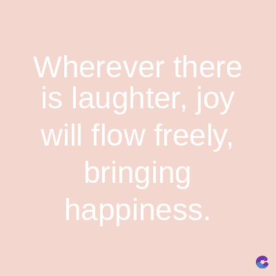 Wherever there
is laughter, joy
will flow freely,
bringing
happiness.
C
