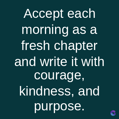 Accept each
morning as a
fresh chapter
and write it with
courage,
kindness, and
purpose.