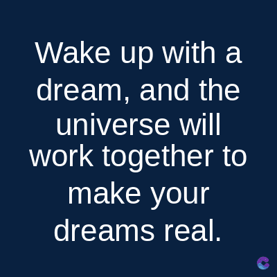 Wake up with a
dream, and the
universe will
work together to
make your
dreams real.