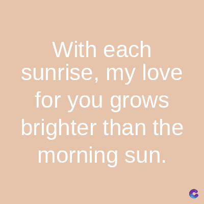 With each
sunrise, my love
for you grows
brighter than the
morning sun.