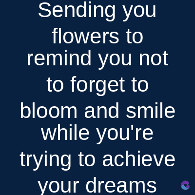 Sending you
flowers to
remind you not
to forget to
bloom and smile
while you're
trying to achieve
your dreams