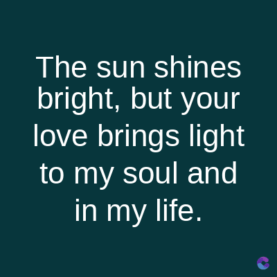 The sun shines
bright, but your
love brings light
to my soul and
in my life.
