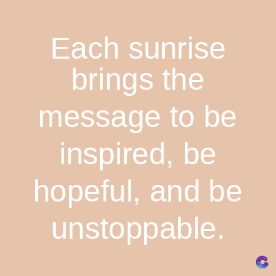 Each sunrise
brings the
message to be
inspired, be
hopeful, and be
unstoppable.