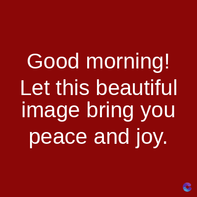 Good morning!
Let this beautiful
image bring you
peace and joy.