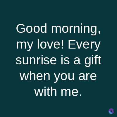 Good morning,
my love! Every
sunrise is a gift
when you are
with me.