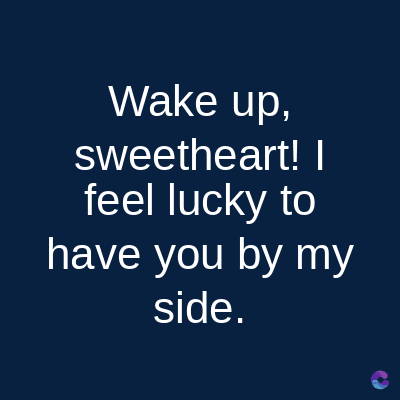 Wake up,
sweetheart! |
feel lucky to
have you by my
side.