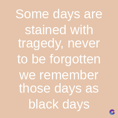 Some days are
stained with
tragedy, never
to be forgotten
we remember
those days as
black days
C