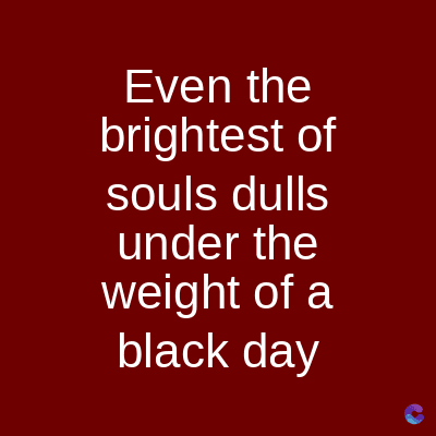 Even the
brightest of
souls dulls
under the
weight of a
black day