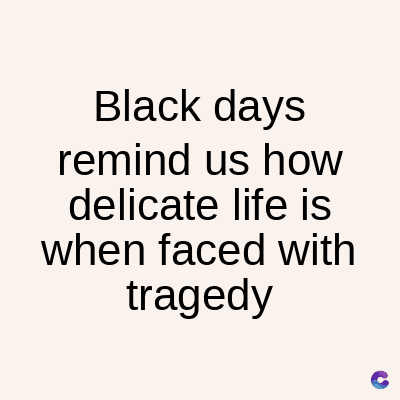 Black days
remind us how
delicate life is
when faced with
tragedy
C