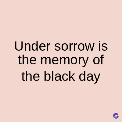 Under sorrow is
the memory of
the black day
C