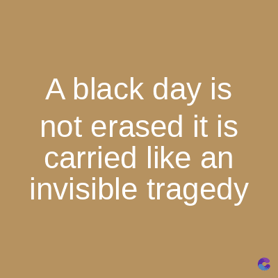 A black day is
not erased it is
carried like an
invisible tragedy