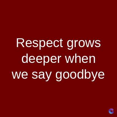 Respect grows
deeper when
we say goodbye