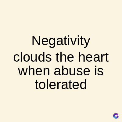 Negativity
clouds the heart
when abuse is
tolerated
C