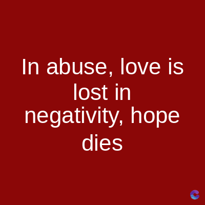 In abuse, love is
lost in
negativity, hope
dies