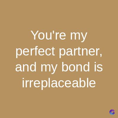 You're my
perfect partner,
and my bond is
irreplaceable