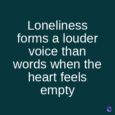 Loneliness
forms a louder
voice than
words when the
heart feels
empty