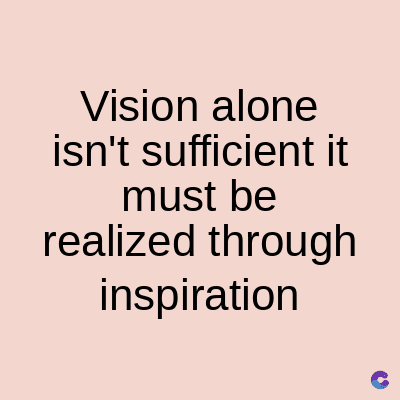 Vision
alone
isn't sufficient it
must be
realized through
inspiration
C
