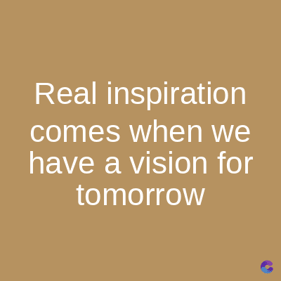 Real inspiration
comes when we
have a vision for
tomorrow