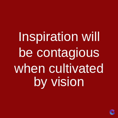 Inspiration will
be contagious
when cultivated
by vision