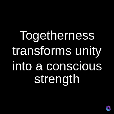 Togetherness
transforms unity
into a conscious
strength