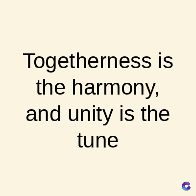Togetherness is
the harmony,
and unity is the
tune
C