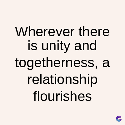 Wherever there
is unity and
togetherness, a
relationship
flourishes
C