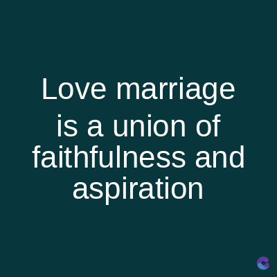 Love marriage
is a union of
faithfulness and
aspiration