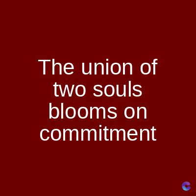 The union of
two souls
blooms on
commitment