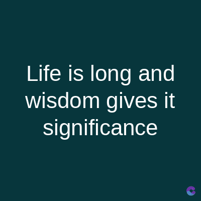 Life is long and
wisdom gives it
significance