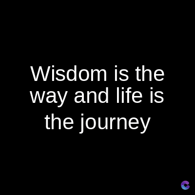 Wisdom is the
way and life is
the journey