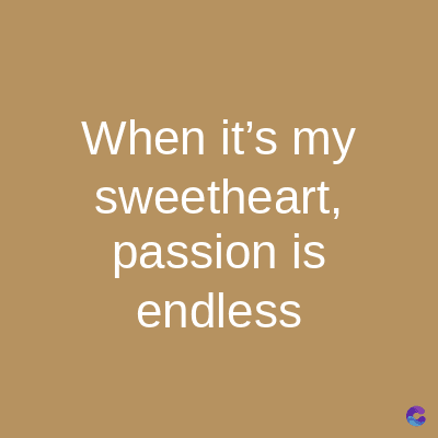 When it's my
sweetheart,
passion is
endless