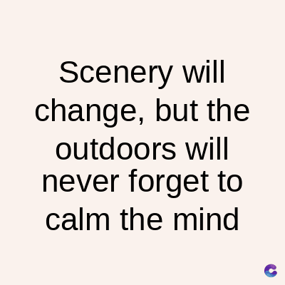 Scenery will
change, but the
outdoors will
never forget to
calm the mind
C