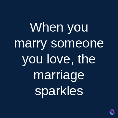 When you
marry someone
you love, the
marriage
sparkles