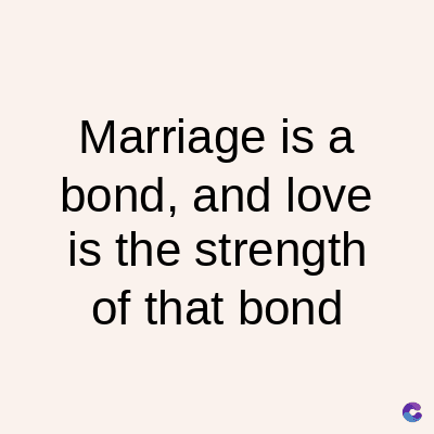 Marriage is a
bond, and love
is the strength
of that bond
C